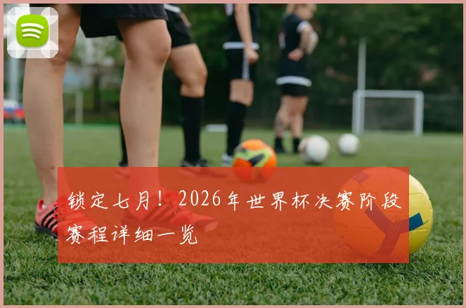 锁定七月!2026年世界杯决赛阶段赛程详细一览