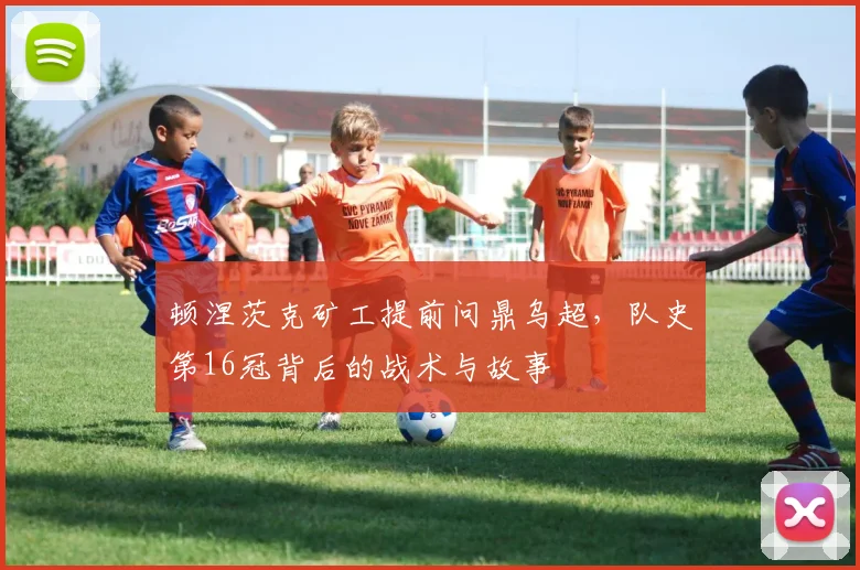 顿涅茨克矿工提前问鼎乌超,队史第16冠背后的战术与故事