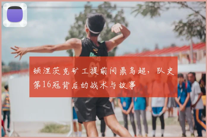 顿涅茨克矿工提前问鼎乌超,队史第16冠背后的战术与故事