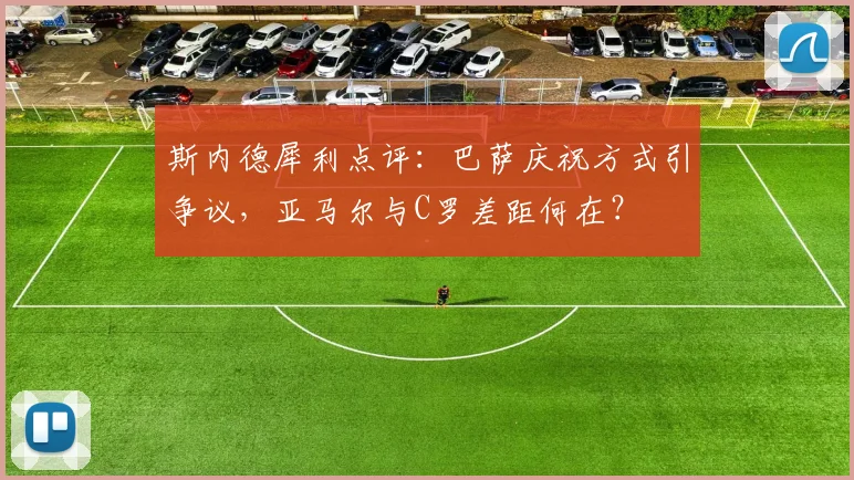 斯内德犀利点评：巴萨庆祝方式引争议，亚马尔与C罗差距何在？