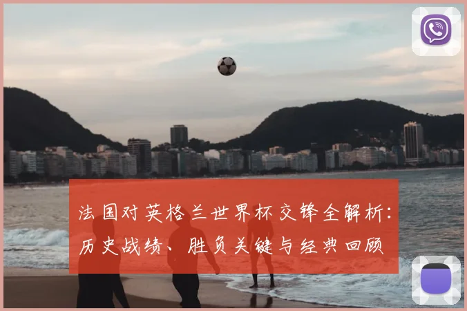 法国对英格兰世界杯交锋全解析：历史战绩、胜负关键与经典回顾