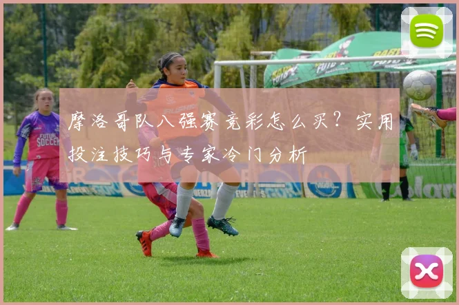 摩洛哥队八强赛竞彩怎么买?实用投注技巧与专家冷门分析