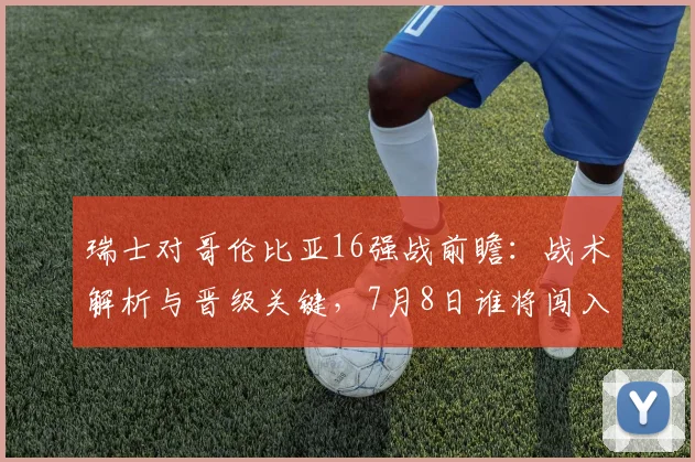 瑞士对哥伦比亚16强战前瞻：战术解析与晋级关键，7月8日谁将闯入八强？