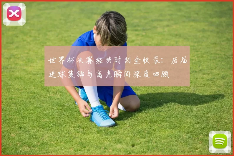 世界杯决赛经典时刻全收录：历届进球集锦与高光瞬间深度回顾
