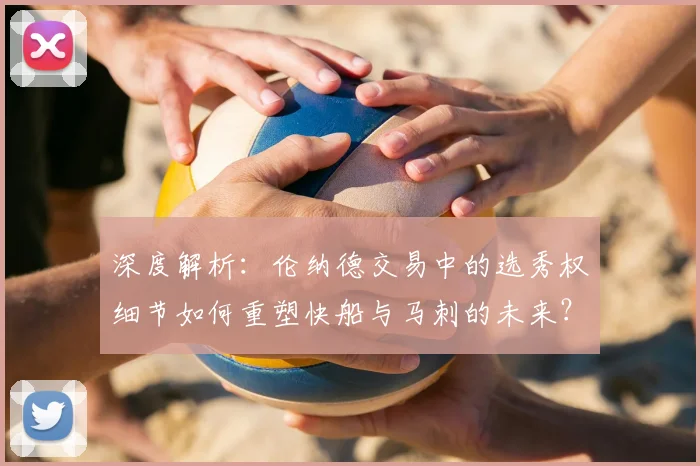 深度解析:伦纳德交易中的选秀权细节如何重塑快船与马刺的未来?