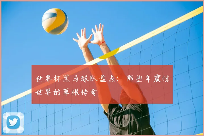 世界杯黑马球队盘点:那些年震惊世界的草根传奇