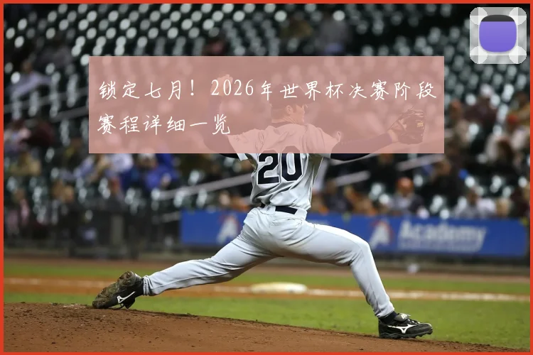 锁定七月！2026年世界杯决赛阶段赛程详细一览