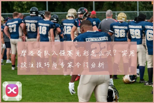 摩洛哥队八强赛竞彩怎么买？实用投注技巧与专家冷门分析