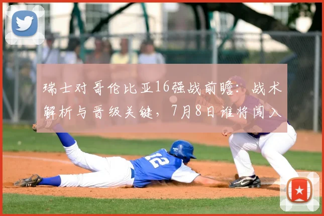 瑞士对哥伦比亚16强战前瞻：战术解析与晋级关键，7月8日谁将闯入八强？
